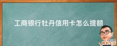 工商银行牡丹信用卡怎么提额