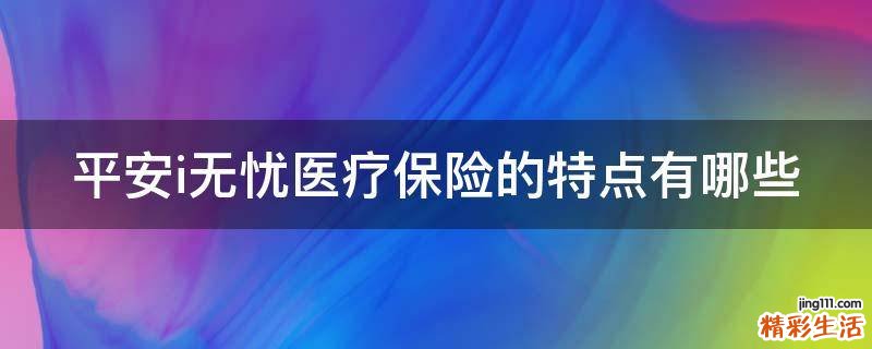 平安i无忧医疗保险的特点有哪些