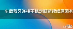 车载蓝牙连接不稳定断断续续原因有哪些