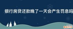 银行房贷还款晚了一天会产生罚息吗