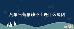 汽车后备箱锁不上是什么原因