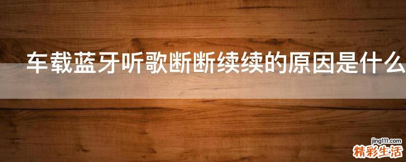 车载蓝牙听歌断断续续的原因是什么