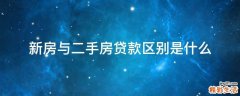 新房与二手房贷款区别是什么