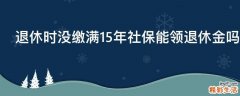 退休时没缴满15年社保能领退休金吗
