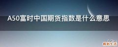 A50富时中国期货指数是什么意思