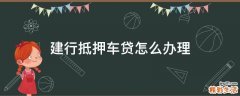 建行抵押车贷怎么办理