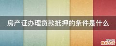 房产证办理贷款抵押的条件是什么