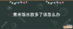 煮米饭水放多了该怎么办