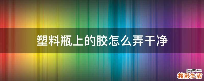 塑料瓶上的胶怎么弄干净