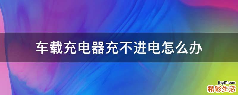 车载充电器充不进电怎么办