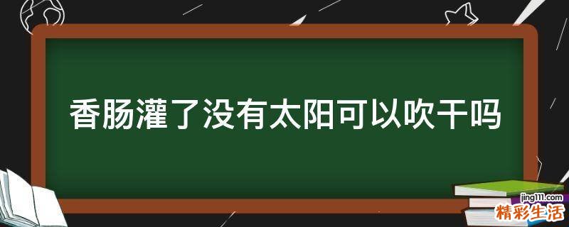 香肠灌了没有太阳可以吹干吗