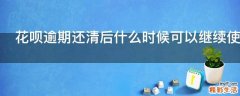 花呗逾期还清后什么时候可以继续使用