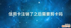 信用卡注销了之后需要剪卡吗