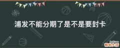 浦发不能分期了是不是要封卡
