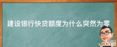 建设银行快贷额度为什么突然为零
