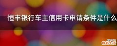 恒丰银行车主信用卡申请条件是什么