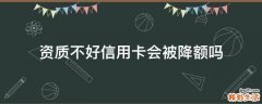 资质不好信用卡会被降额吗