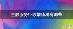 金融服务征收增值税有哪些