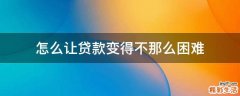 怎么让贷款变得不那么困难