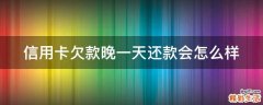 信用卡欠款晚一天还款会怎么样