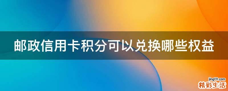 邮政信用卡积分可以兑换哪些权益
