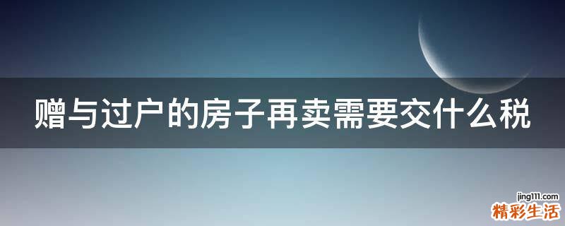 赠与过户的房子再卖需要交什么税