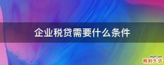 企业税贷需要什么条件