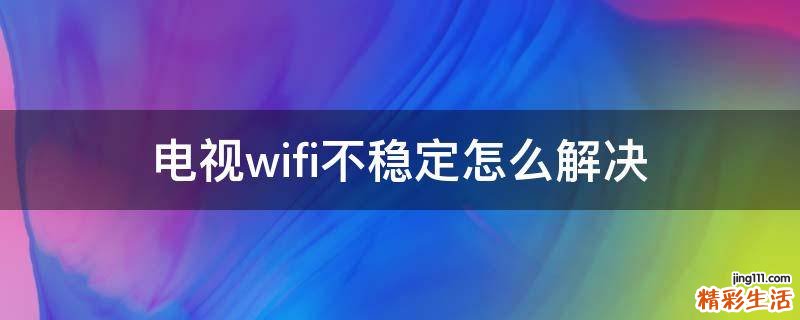 电视wifi不稳定怎么解决