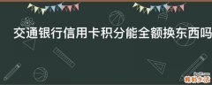 交通银行信用卡积分能全额换东西吗
