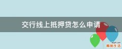 交行线上抵押贷怎么申请