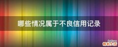 哪些情况属于不良信用记录