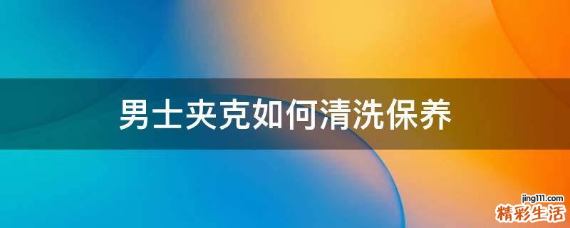 男士夹克如何清洗保养