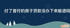 付了首付的房子贷款没办下来能退吗