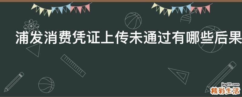 浦发消费凭证上传未通过有哪些后果