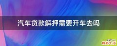 汽车贷款解押需要开车去吗