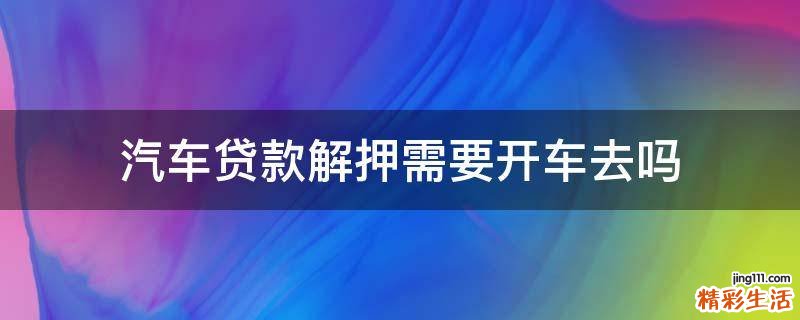 汽车贷款解押需要开车去吗