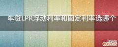 车贷LPR浮动利率和固定利率选哪个