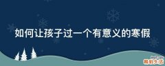 如何让孩子过一个有意义的寒假