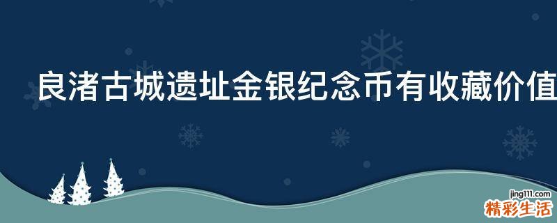 良渚古城遗址金银纪念币有收藏价值吗