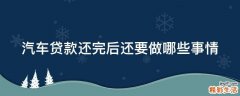 汽车贷款还完后还要做哪些事情