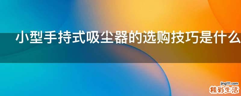 小型手持式吸尘器的选购技巧是什么