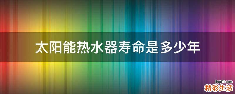 太阳能热水器寿命是多少年