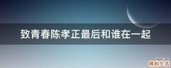 致青春陈孝正最后和谁在一起