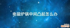 电磁炉锅中间凸起怎么办