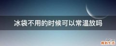 冰袋不用的时候可以常温放吗
