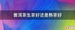 普洱茶生茶好还是熟茶好