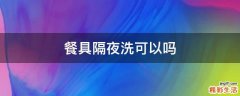 餐具隔夜洗可以吗