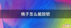 桃子怎么能放软