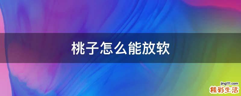 桃子怎么能放软