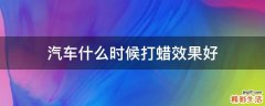 汽车什么时候打蜡效果好
